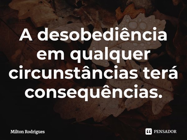 ⁠A desobediência em qualquer circunstâncias terá consequências.... Frase de Milton Rodrigues.