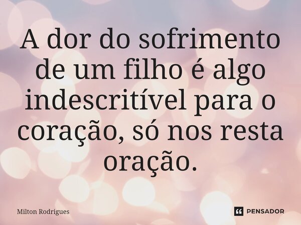 ⁠A dor do sofrimento de um filho é algo indescritível para o coração, só nos resta oração.... Frase de Milton Rodrigues.