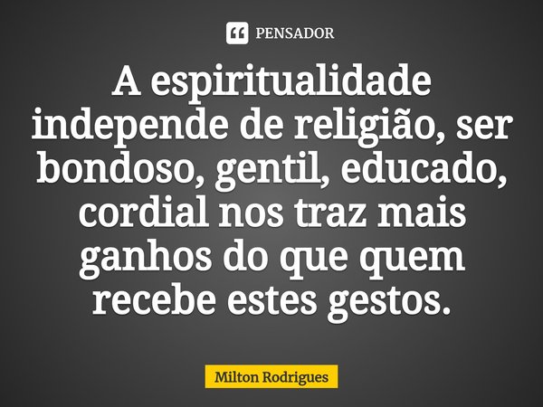 ⁠A espiritualidade independe de religião, ser bondoso, gentil, educado, cordial nos traz mais ganhos do que quem recebe estes gestos.... Frase de Milton Rodrigues.