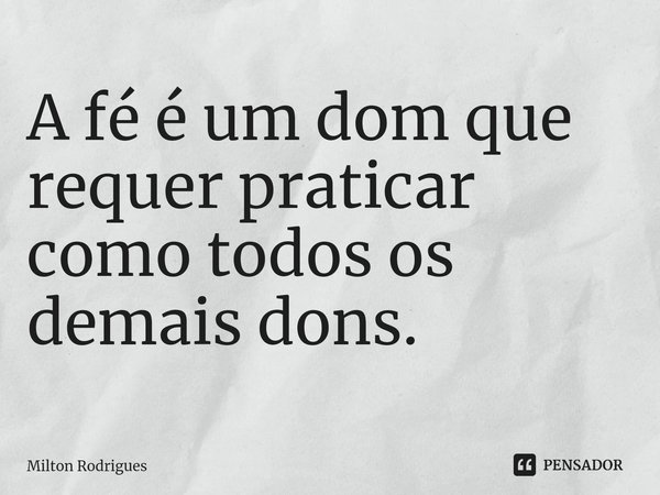 ⁠A fé é um dom que requer praticar como todos os demais dons.... Frase de Milton Rodrigues.
