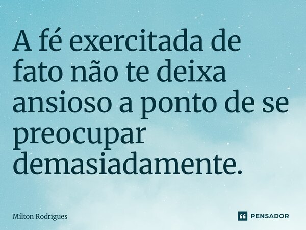 ⁠A fé exercitada de fato não te deixa ansioso a ponto de se preocupar demasiadamente.... Frase de Milton Rodrigues.