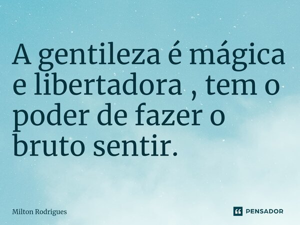 ⁠A gentileza é mágica e libertadora , tem o poder de fazer o bruto sentir.... Frase de Milton Rodrigues.