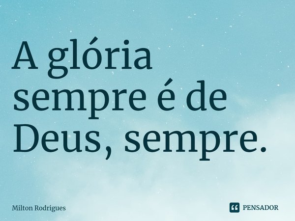 ⁠A glória sempre é de Deus, sempre.... Frase de Milton Rodrigues.