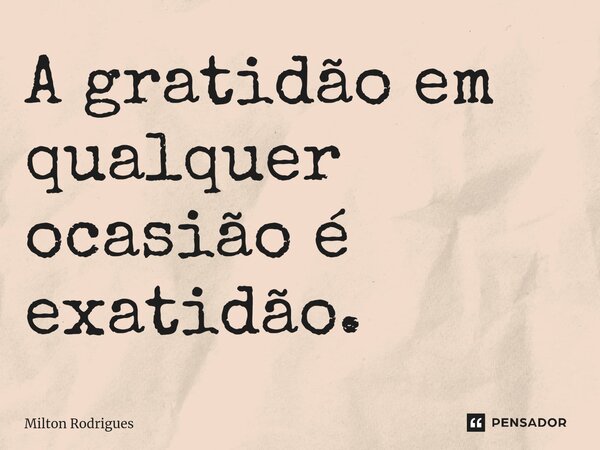 ⁠A gratidão em qualquer ocasião é exatidão.... Frase de Milton Rodrigues.