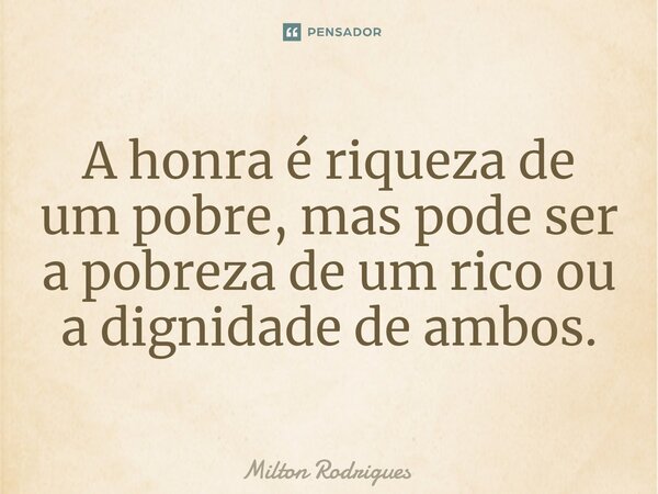 A honra é riqueza de um pobre, mas pode ser a pobreza de um rico ou a dignidade de ambos.⁠... Frase de Milton Rodrigues.