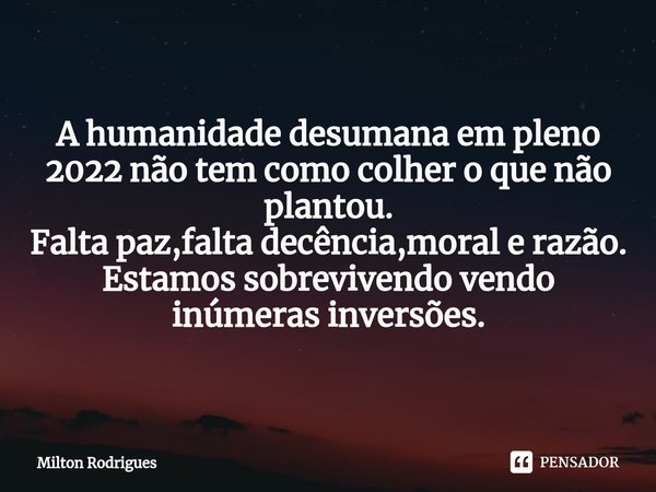 ⁠A humanidade desumana em pleno 2022 não tem como colher o que não plantou. Falta paz,falta decência,moral e razão. Estamos sobrevivendo vendo inúmeras inversõe... Frase de Milton Rodrigues.