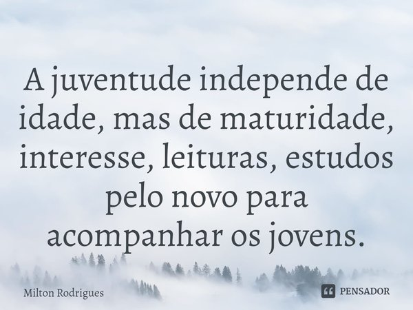 ⁠A juventude independe de idade, mas de maturidade, interesse, leituras, estudos pelo novo para acompanhar os jovens.... Frase de Milton Rodrigues.