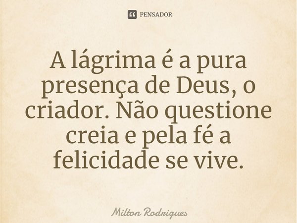 ⁠A lágrima é a pura presença de Deus, o criador. Não questione creia e pela fé a felicidade se vive.... Frase de Milton Rodrigues.