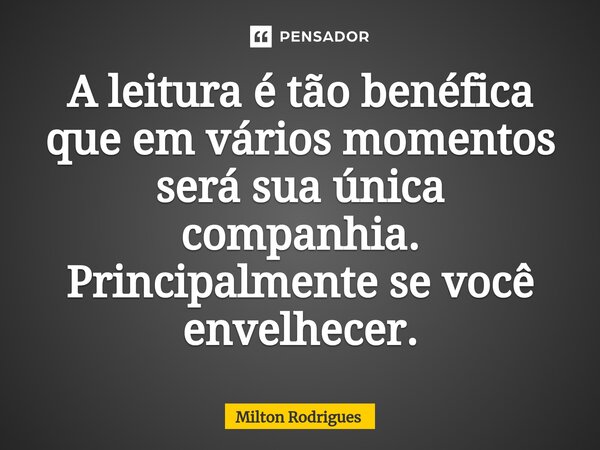 ⁠A leitura é tão benéfica que em vários momentos será sua única companhia. Principalmente se você envelhecer.... Frase de Milton Rodrigues.