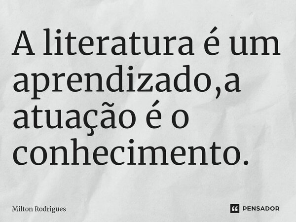 ⁠A literatura é um aprendizado,a atuação é o conhecimento.... Frase de Milton Rodrigues.