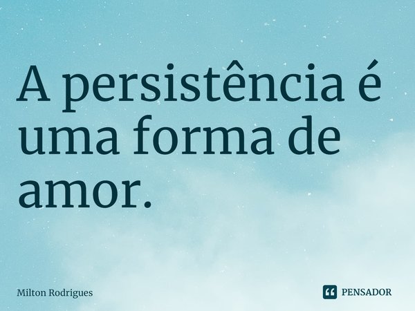 ⁠A persistência é uma forma de amor.... Frase de Milton Rodrigues.