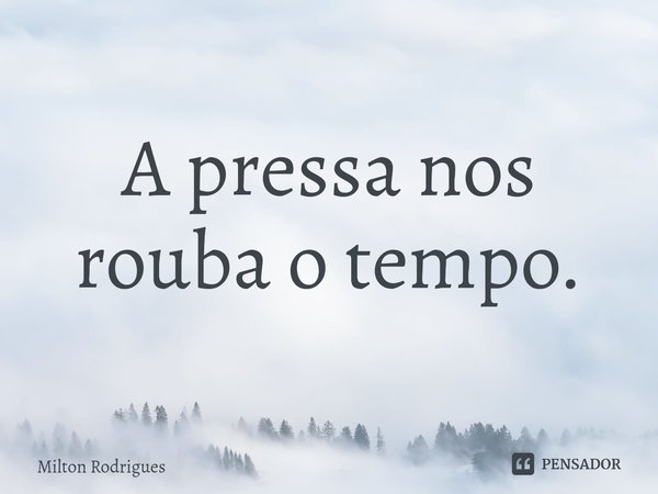 ⁠A pressa nos rouba o tempo.... Frase de Milton Rodrigues.