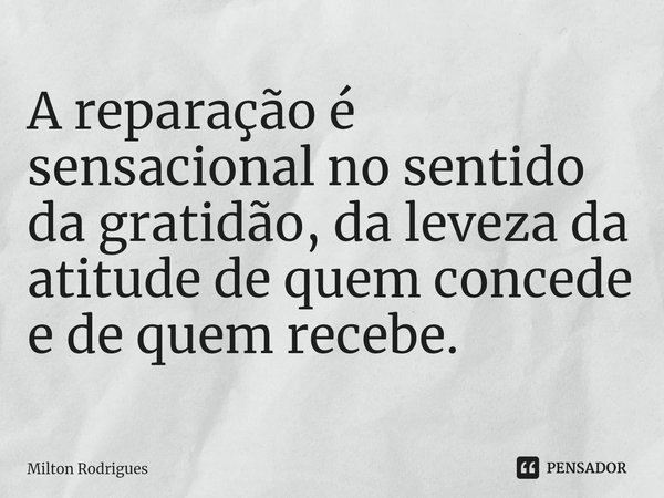 ⁠A reparação é sensacional no sentido da gratidão, da leveza da atitude de quem concede e de quem recebe.... Frase de Milton Rodrigues.