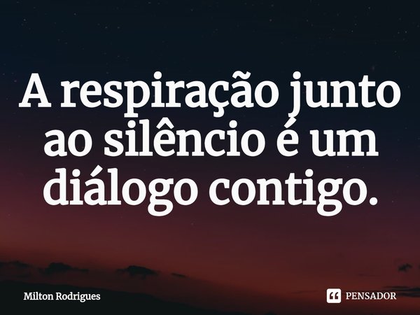 ⁠A respiração junto ao silêncio é um diálogo contigo.... Frase de Milton Rodrigues.