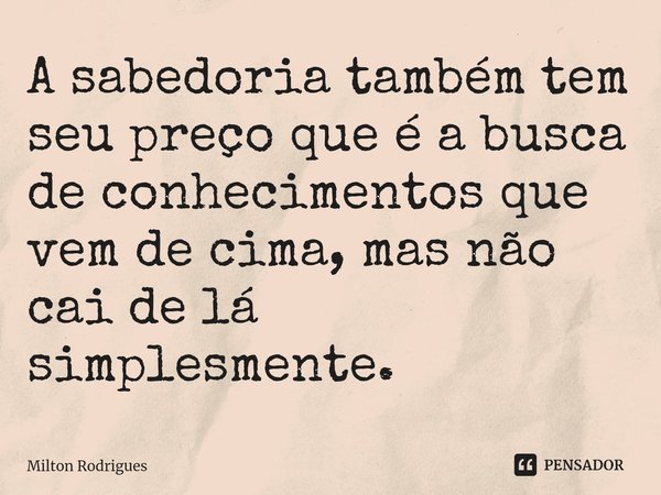 ⁠A sabedoria também tem seu preço que é a busca de conhecimentos que vem de cima, mas não cai de lá simplesmente.... Frase de Milton Rodrigues.