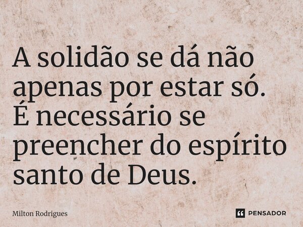 ⁠A solidão se dá não apenas por estar só. É necessário se preencher do espírito santo de Deus.... Frase de Milton Rodrigues.