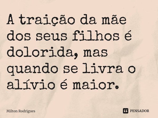 ⁠A traição da mãe dos seus filhos é dolorida, mas quando se livra o alívio é maior.... Frase de Milton Rodrigues.