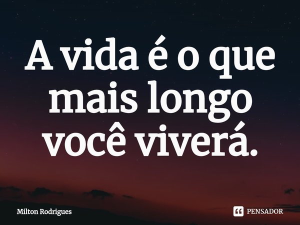⁠A vida é o que mais longo você viverá.... Frase de Milton Rodrigues.