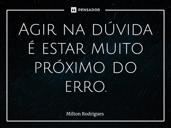 ⁠Agir na dúvida é estar muito próximo do erro.... Frase de Milton Rodrigues.