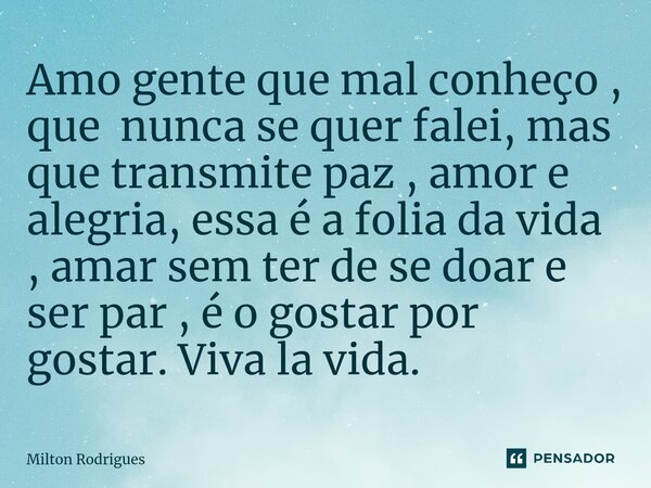 ⁠Amo gente que mal conheço , que nunca se quer falei, mas que transmite paz , amor e alegria, essa é a folia da vida , amar sem ter de se doar e ser par , é o g... Frase de Milton Rodrigues.