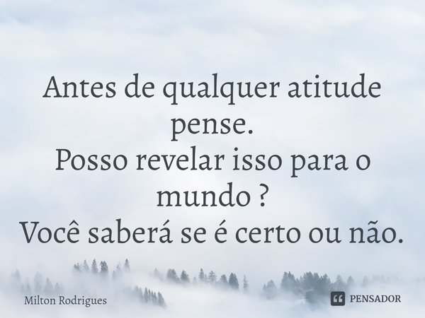 ⁠Antes de qualquer atitude pense.
Posso revelar isso para o mundo ?
Você saberá se é certo ou não.... Frase de Milton Rodrigues.