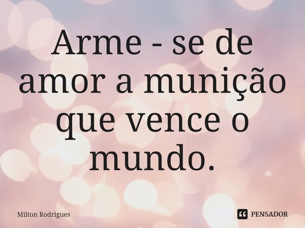 ⁠Arme - se de amor a munição que vence o mundo.... Frase de Milton Rodrigues.