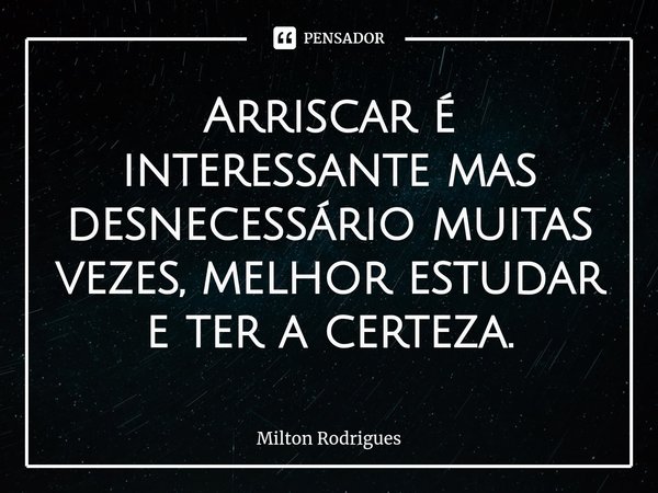 ⁠Arriscar é interessante mas desnecessário muitas vezes, melhor estudar e ter a certeza.... Frase de Milton Rodrigues.