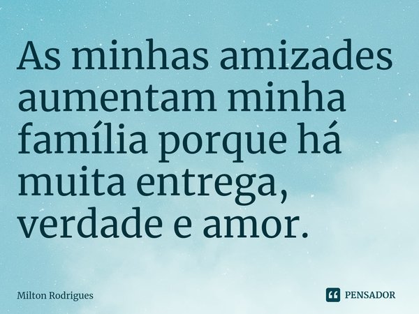 ⁠As minhas amizades aumentam minha família porque há muita entrega, verdade e amor.... Frase de Milton Rodrigues.