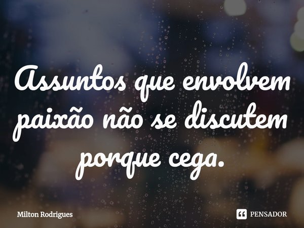 ⁠Assuntos que envolvem paixão não se discutem porque cega.... Frase de Milton Rodrigues.