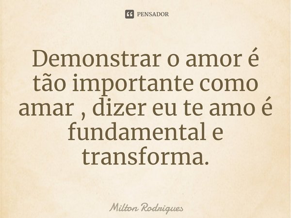 ⁠Demonstrar o amor é tão importante como amar , dizer eu te amo é fundamental e transforma.... Frase de Milton Rodrigues.