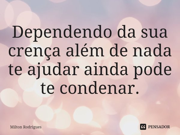 ⁠Dependendo da sua crença além de nada te ajudar ainda pode te condenar.... Frase de Milton Rodrigues.