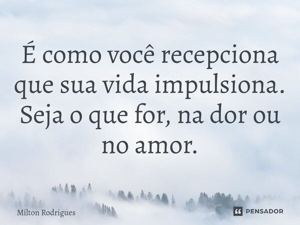 É como você recepciona que sua vida impulsiona. Seja o que for, na dor ou no amor.⁠... Frase de Milton Rodrigues.