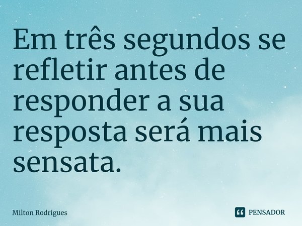 ⁠⁠Em três segundos se refletir antes de responder a sua resposta será mais sensata.... Frase de Milton Rodrigues.