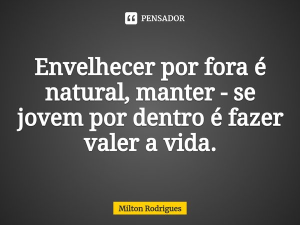 ⁠Envelhecer por fora é natural, manter - se jovem por dentro é fazer valer a vida.... Frase de Milton Rodrigues.