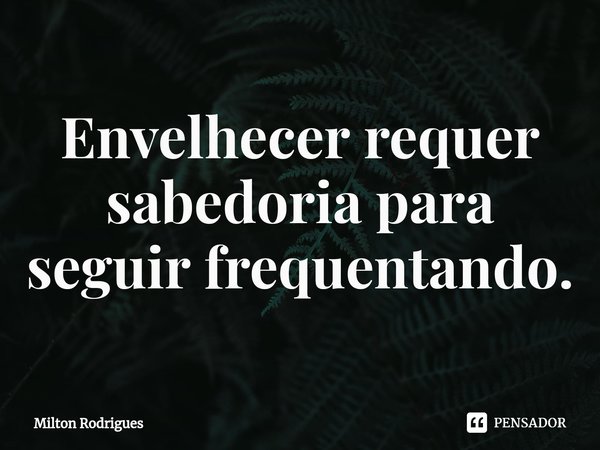 ⁠Envelhecer requer sabedoria para seguir frequentando.... Frase de Milton Rodrigues.