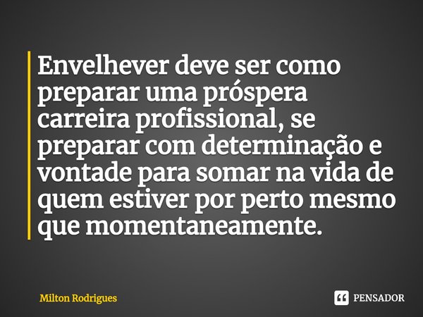 ⁠Envelhever deve ser como preparar uma próspera carreira profissional, se preparar com determinação e vontade para somar na vida de quem estiver por perto mesmo... Frase de Milton Rodrigues.