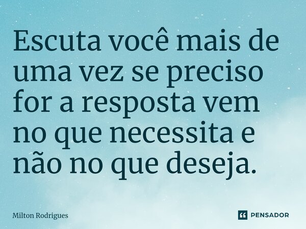 ⁠Escuta você mais de uma vez se preciso for a resposta vem no que necessita e não no que deseja.... Frase de Milton Rodrigues.