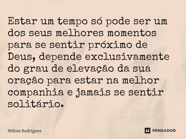 ⁠Estar um tempo só pode ser um dos seus melhores momentos para se sentir próximo de Deus, depende exclusivamente do grau de elevação da sua oração para estar na... Frase de Milton Rodrigues.