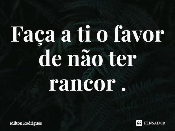 ⁠Faça a ti o favor de não ter rancor .... Frase de Milton Rodrigues.