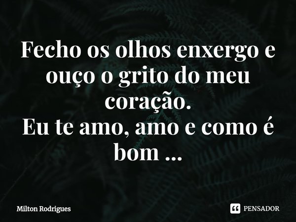 ⁠Fecho os olhos enxergo e ouço o grito do meu coração.
Eu te amo, amo e como é bom ...... Frase de Milton Rodrigues.