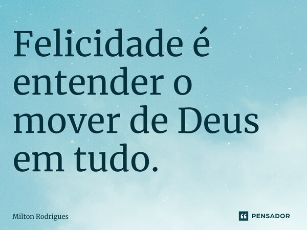 ⁠Felicidade é entender o mover de Deus em tudo.... Frase de Milton Rodrigues.