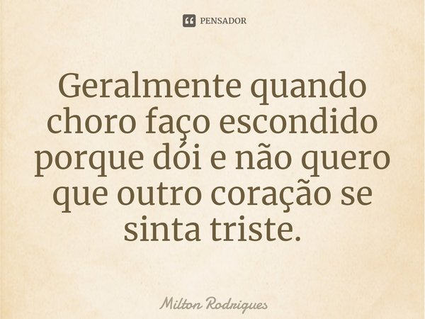 ⁠Geralmente quando choro faço escondido porque dói e não quero que outro coração se sinta triste.... Frase de Milton Rodrigues.