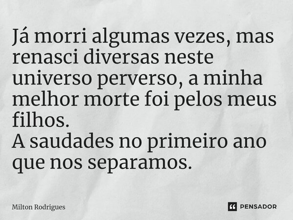⁠Já morri algumas vezes, mas renasci diversas neste universo perverso, a minha melhor morte foi pelos meus filhos. A saudades no primeiro ano que nos separamos.... Frase de Milton Rodrigues.