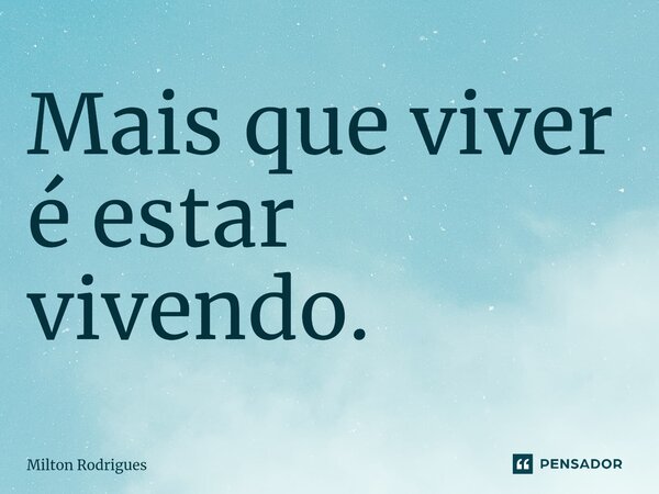 ⁠Mais que viver é estar vivendo.... Frase de Milton Rodrigues.