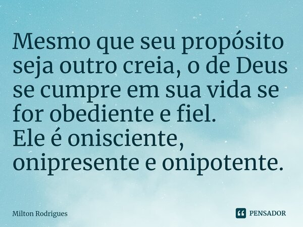 ⁠Mesmo que seu propósito seja outro creia, o de Deus se cumpre em sua vida se for obediente e fiel. Ele é onisciente, onipresente e onipotente.... Frase de Milton Rodrigues.