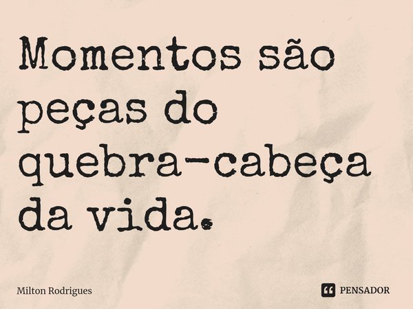 ⁠Momentos são peças do quebra-cabeça da vida.... Frase de Milton Rodrigues.