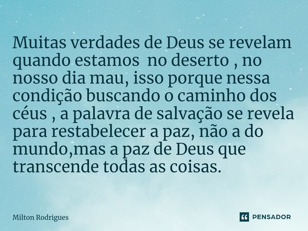 ⁠Muitas verdades de Deus se revelam quando estamos no deserto , no nosso dia mau, isso porque nessa condição buscando o caminho dos céus , a palavra de salvação... Frase de Milton Rodrigues.