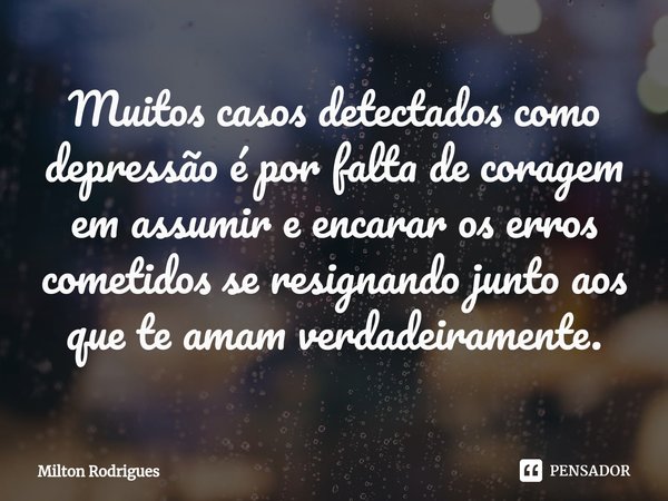 ⁠Muitos casos detectados como depressão é por falta de coragem em assumir e encarar os erros cometidos se resignando junto aos que te amam verdadeiramente.... Frase de Milton Rodrigues.