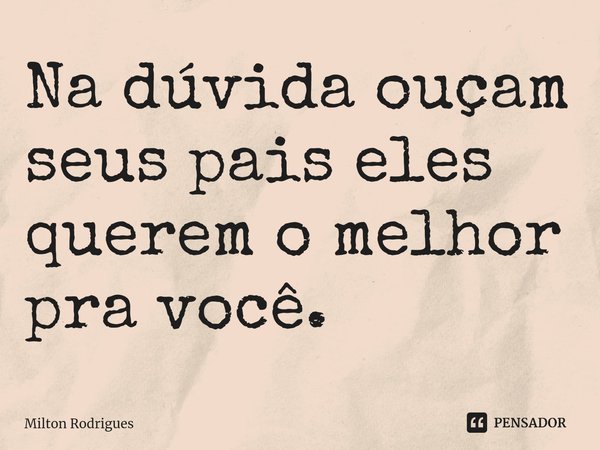 ⁠Na dúvida ouçam seus pais eles querem o melhor pra você.... Frase de Milton Rodrigues.