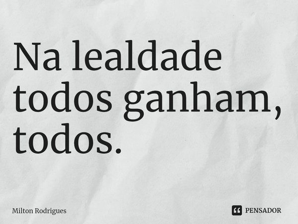 ⁠Na lealdade todos ganham, todos.... Frase de Milton Rodrigues.